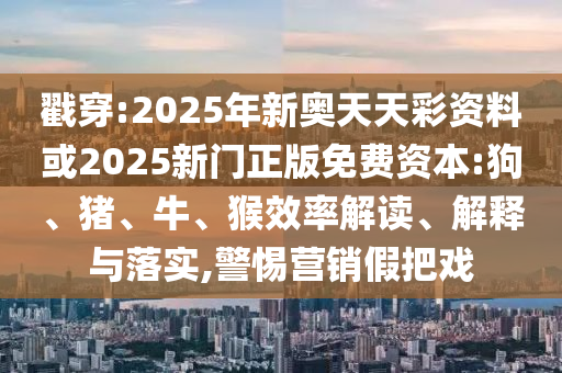 戳穿:2025年新奧天天彩資料或2025新門正版免費(fèi)資本:狗、豬、牛、猴效率解讀、解釋與落實(shí),警惕營(yíng)銷假把戲